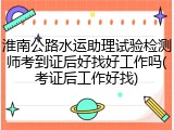 淮南公路水运助理试验检测师考到证后好找好工作吗(考证后工作好找)