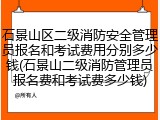 石景山区二级消防安全管理员报名和考试费用分别多少钱(石景山二级消防管理员报名费和考试费多少钱)