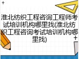 淮北纺织工程咨询工程师考试培训机构哪里找(淮北纺织工程咨询考试培训机构哪里找)