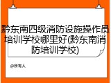 黔东南四级消防设施操作员培训学校哪里好(黔东南消防培训学校)