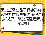 吴忠二级公路工程建造师怎么报考在哪里报名流程是什么(吴忠二级公路建造师报考流程)