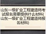 山东一级矿业工程建造师考试报名需要提供什么材料(山东一级矿业工程建造师报名材料)