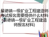 景德镇一级矿业工程建造师考试报名需要提供什么材料(景德镇一级矿业工程建造师报名材料)