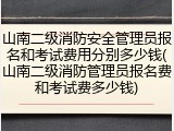 山南二级消防安全管理员报名和考试费用分别多少钱(山南二级消防管理员报名费和考试费多少钱)
