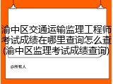 渝中区交通运输监理工程师考试成绩在哪里查询怎么查(渝中区监理考试成绩查询)