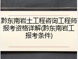 黔东南岩土工程咨询工程师报考资格详解(黔东南岩工报考条件)