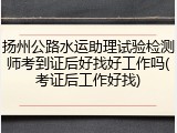 扬州公路水运助理试验检测师考到证后好找好工作吗(考证后工作好找)