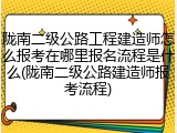 陇南二级公路工程建造师怎么报考在哪里报名流程是什么(陇南二级公路建造师报考流程)