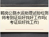 鹤岗公路水运助理试验检测师考到证后好找好工作吗(考证后好找工作)