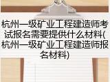 杭州一级矿业工程建造师考试报名需要提供什么材料(杭州一级矿业工程建造师报名材料)