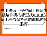 白山纺织工程咨询工程师考试培训机构哪里找(白山纺织工程咨询考试培训机构哪里找)