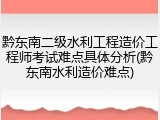 黔东南二级水利工程造价工程师考试难点具体分析(黔东南水利造价难点)