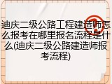 迪庆二级公路工程建造师怎么报考在哪里报名流程是什么(迪庆二级公路建造师报考流程)