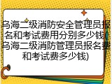 乌海二级消防安全管理员报名和考试费用分别多少钱(乌海二级消防管理员报名费和考试费多少钱)