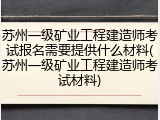 苏州一级矿业工程建造师考试报名需要提供什么材料(苏州一级矿业工程建造师考试材料)