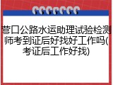 营口公路水运助理试验检测师考到证后好找好工作吗(考证后工作好找)