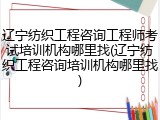 辽宁纺织工程咨询工程师考试培训机构哪里找(辽宁纺织工程咨询培训机构哪里找)