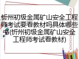忻州初级金属矿山安全工程师考试要看教材吗具体哪些书(忻州初级金属矿山安全工程师考试看教材)
