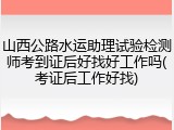 山西公路水运助理试验检测师考到证后好找好工作吗(考证后工作好找)