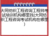 大同纺织工程咨询工程师考试培训机构哪里找(大同纺织工程咨询考试机构在哪里)