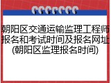 朝阳区交通运输监理工程师报名和考试时间及报名网址(朝阳区监理报名时间)