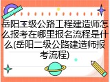 岳阳二级公路工程建造师怎么报考在哪里报名流程是什么(岳阳二级公路建造师报考流程)