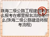 珠海二级公路工程建造师怎么报考在哪里报名流程是什么(珠海二级公路建造师报考流程)