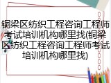 铜梁区纺织工程咨询工程师考试培训机构哪里找(铜梁区纺织工程咨询工程师考试培训机构哪里找)