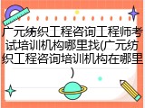 广元纺织工程咨询工程师考试培训机构哪里找(广元纺织工程咨询培训机构在哪里)