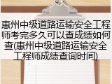 惠州中级道路运输安全工程师考完多久可以查成绩如何查(惠州中级道路运输安全工程师成绩查询时间)