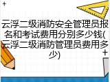 云浮二级消防安全管理员报名和考试费用分别多少钱(云浮二级消防管理员费用多少)