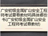 广安初级金属矿山安全工程师考试要看教材吗具体哪些书(广安初级金属矿山安全工程师考试看教材)