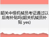 韶关中级机械员考证通过以后有补贴吗(韶关机械员补贴 yes)