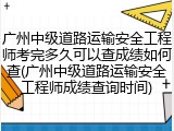 广州中级道路运输安全工程师考完多久可以查成绩如何查(广州中级道路运输安全工程师成绩查询时间)
