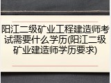 阳江二级矿业工程建造师考试需要什么学历(阳江二级矿业建造师学历要求)