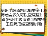 岳阳中级道路运输安全工程师考完多久可以查成绩如何查(岳阳中级道路运输安全工程师成绩查询时间)