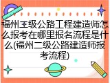 福州二级公路工程建造师怎么报考在哪里报名流程是什么(福州二级公路建造师报考流程)