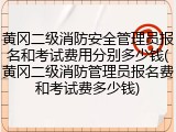 黄冈二级消防安全管理员报名和考试费用分别多少钱(黄冈二级消防管理员报名费和考试费多少钱)