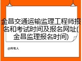 金昌交通运输监理工程师报名和考试时间及报名网址(金昌监理报名时间)