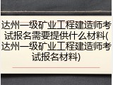 达州一级矿业工程建造师考试报名需要提供什么材料(达州一级矿业工程建造师考试报名材料)