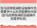 驻马店高级消防设施操作员需要学什么科目呢哪些内容(驻马店高级消防设施操作员需学科目)
