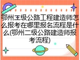 鄂州二级公路工程建造师怎么报考在哪里报名流程是什么(鄂州二级公路建造师报考流程)