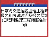 日喀则交通运输监理工程师报名和考试时间及报名网址(日喀则监理工程师报名时间)