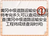 黄冈中级道路运输安全工程师考完多久可以查成绩如何查(黄冈中级道路运输安全工程师成绩查询时间)