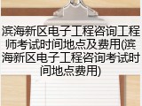 滨海新区电子工程咨询工程师考试时间地点及费用(滨海新区电子工程咨询考试时间地点费用)