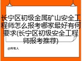长宁区初级金属矿山安全工程师怎么报考哪家最好有何要求(长宁区初级安全工程师报考推荐)