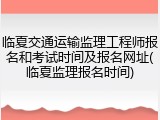 临夏交通运输监理工程师报名和考试时间及报名网址(临夏监理报名时间)