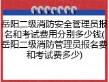 岳阳二级消防安全管理员报名和考试费用分别多少钱(岳阳二级消防管理员报名费和考试费多少)