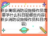 新乡高级消防设施操作员需要学什么科目呢哪些内容(新乡消防设施操作员科目内容)