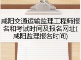 咸阳交通运输监理工程师报名和考试时间及报名网址(咸阳监理报名时间)